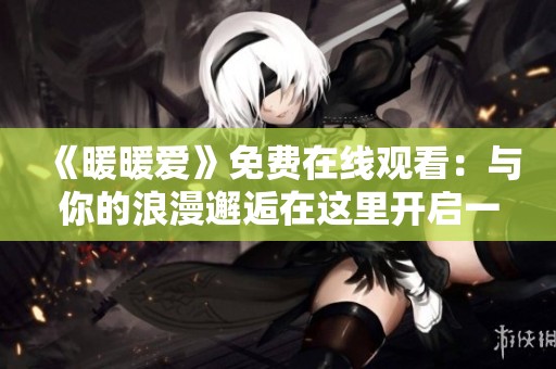 《暖暖爱》免费在线观看：与你的浪漫邂逅在这里开启一起吧