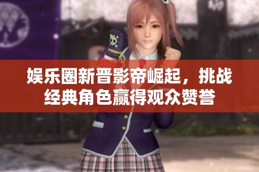 娱乐圈新晋影帝崛起，挑战经典角色赢得观众赞誉