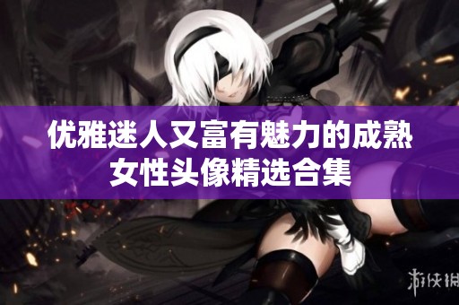优雅迷人又富有魅力的成熟女性头像精选合集