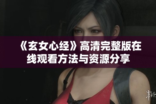 《玄女心经》高清完整版在线观看方法与资源分享