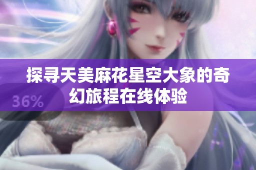 探寻天美麻花星空大象的奇幻旅程在线体验