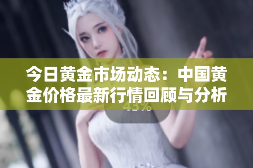 今日黄金市场动态：中国黄金价格最新行情回顾与分析