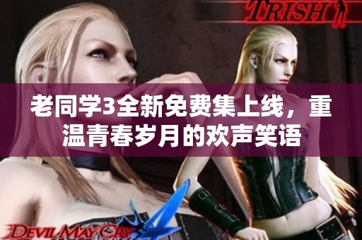 老同学3全新免费集上线，重温青春岁月的欢声笑语