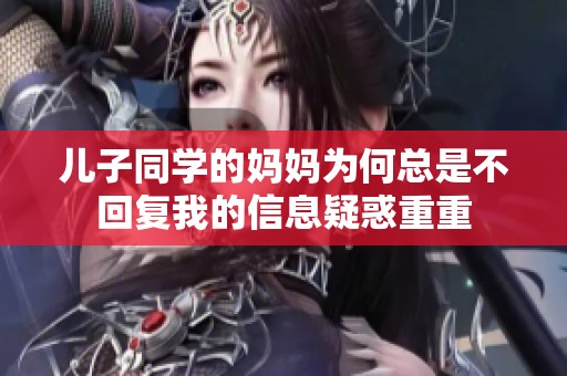 儿子同学的妈妈为何总是不回复我的信息疑惑重重