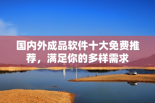 国内外成品软件十大免费推荐，满足你的多样需求