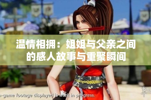 温情相拥：姐姐与父亲之间的感人故事与重聚瞬间