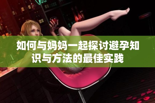 如何与妈妈一起探讨避孕知识与方法的最佳实践