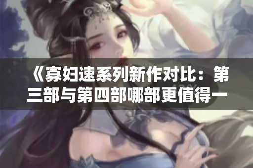 《寡妇速系列新作对比：第三部与第四部哪部更值得一看》