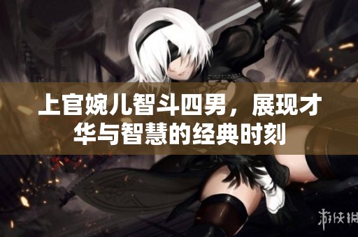 上官婉儿智斗四男，展现才华与智慧的经典时刻