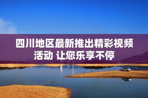 四川地区最新推出精彩视频活动 让您乐享不停
