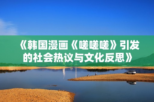 《韩国漫画《嗟嗟嗟》引发的社会热议与文化反思》