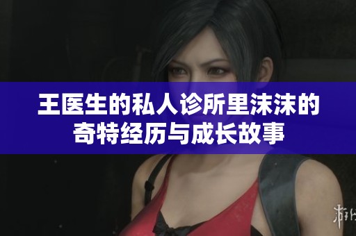 王医生的私人诊所里沫沫的奇特经历与成长故事