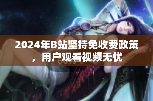 2024年B站坚持免收费政策，用户观看视频无忧