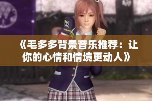 《毛多多背景音乐推荐：让你的心情和情境更动人》