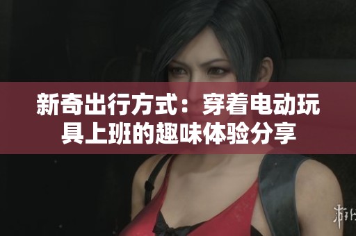 新奇出行方式：穿着电动玩具上班的趣味体验分享