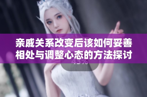 亲戚关系改变后该如何妥善相处与调整心态的方法探讨