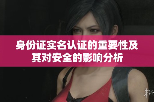 身份证实名认证的重要性及其对安全的影响分析