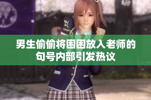 男生偷偷将困困放入老师的句号内部引发热议