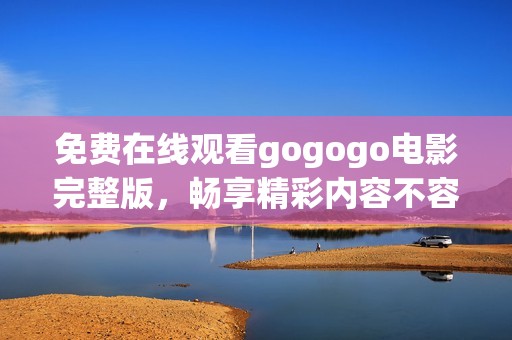 免费在线观看gogogo电影完整版，畅享精彩内容不容错过