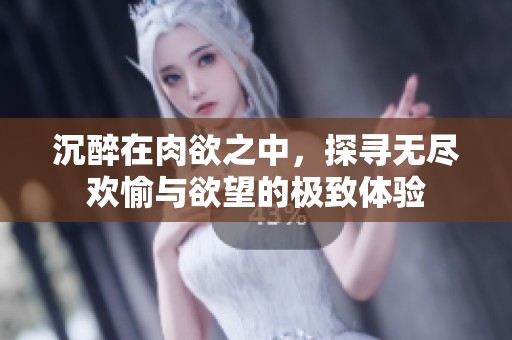 沉醉在肉欲之中，探寻无尽欢愉与欲望的极致体验