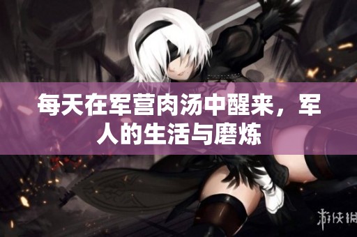 每天在军营肉汤中醒来，军人的生活与磨炼