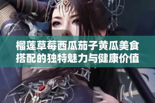 榴莲草莓西瓜茄子黄瓜美食搭配的独特魅力与健康价值