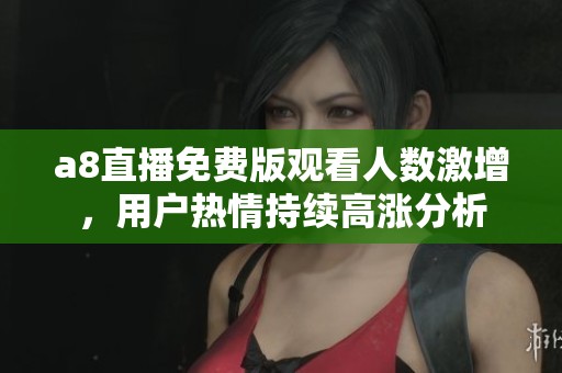 a8直播免费版观看人数激增，用户热情持续高涨分析