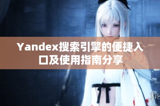 Yandex搜索引擎的便捷入口及使用指南分享