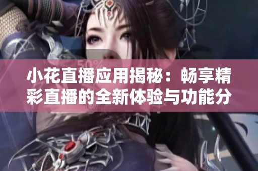 小花直播应用揭秘：畅享精彩直播的全新体验与功能分析