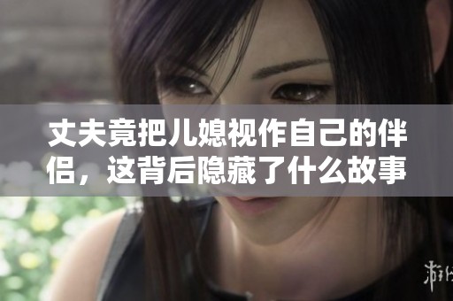 丈夫竟把儿媳视作自己的伴侣，这背后隐藏了什么故事