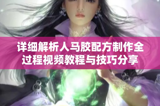 详细解析人马胶配方制作全过程视频教程与技巧分享