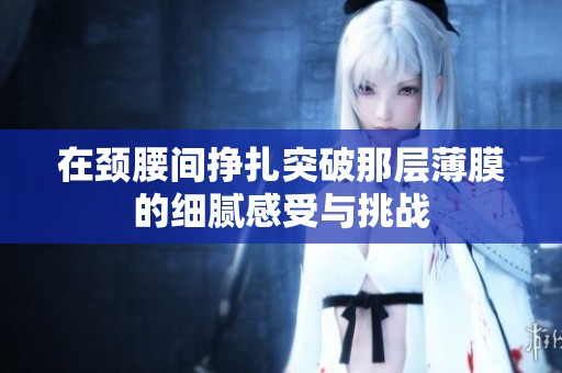 在颈腰间挣扎突破那层薄膜的细腻感受与挑战