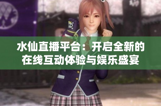 水仙直播平台：开启全新的在线互动体验与娱乐盛宴