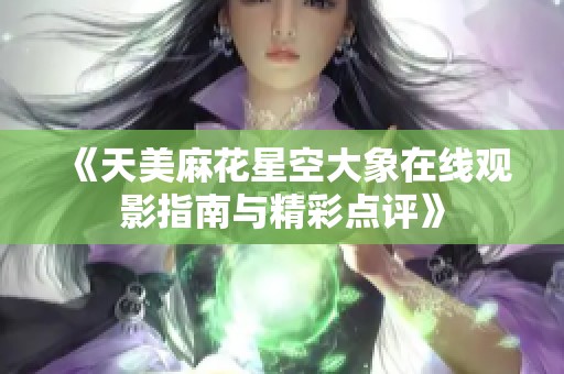 《天美麻花星空大象在线观影指南与精彩点评》