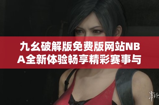 九幺破解版免费版网站NBA全新体验畅享精彩赛事与直播