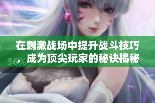 在刺激战场中提升战斗技巧，成为顶尖玩家的秘诀揭秘
