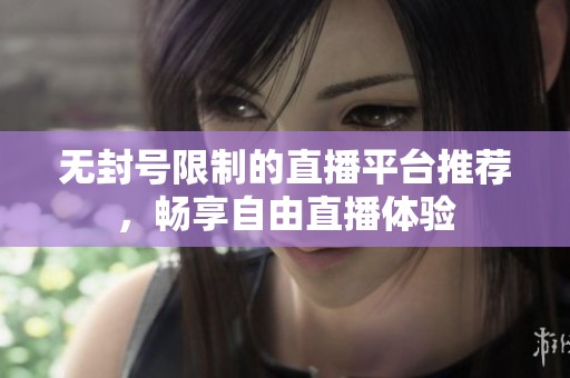 无封号限制的直播平台推荐，畅享自由直播体验