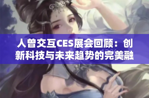 人曾交互CES展会回顾：创新科技与未来趋势的完美融合