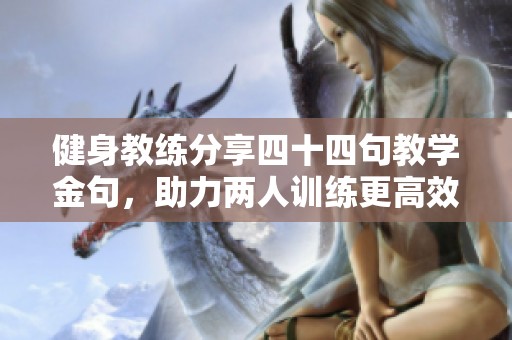 健身教练分享四十四句教学金句，助力两人训练更高效