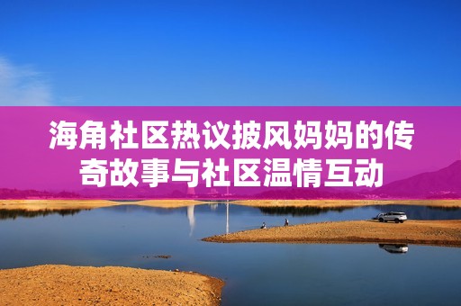 海角社区热议披风妈妈的传奇故事与社区温情互动