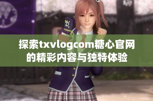 探索txvlogcom糖心官网的精彩内容与独特体验