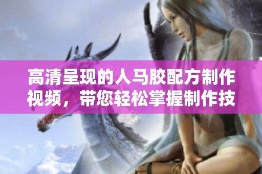 高清呈现的人马胶配方制作视频，带您轻松掌握制作技巧