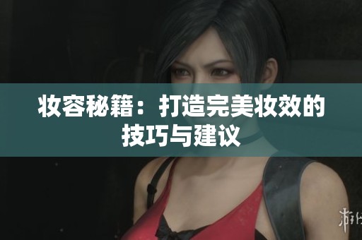 妆容秘籍：打造完美妆效的技巧与建议
