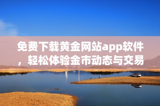 免费下载黄金网站app软件，轻松体验金市动态与交易畅享