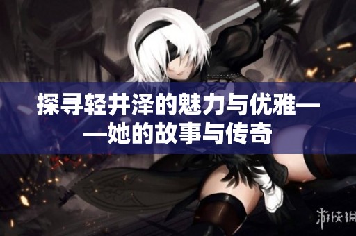 探寻轻井泽的魅力与优雅——她的故事与传奇
