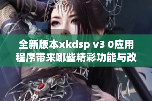 全新版本xkdsp v3 0应用程序带来哪些精彩功能与改进