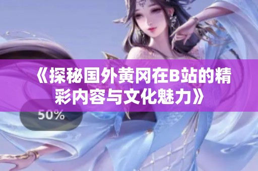 《探秘国外黄冈在B站的精彩内容与文化魅力》