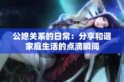 公媳关系的日常：分享和谐家庭生活的点滴瞬间