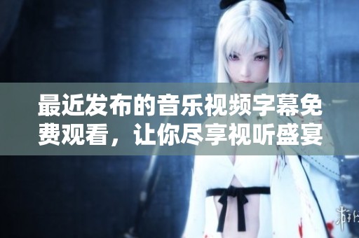 最近发布的音乐视频字幕免费观看，让你尽享视听盛宴
