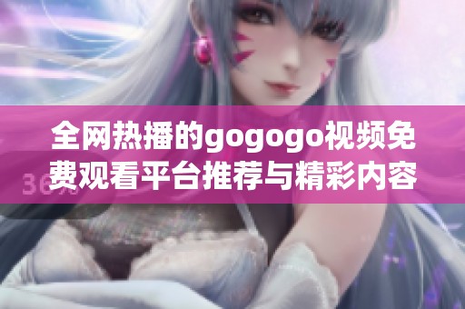 全网热播的gogogo视频免费观看平台推荐与精彩内容解析